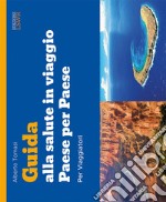 Guida alla salute in viaggio. Paese per paese libro