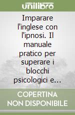 Imparare l'inglese con l'ipnosi. Il manuale pratico per superare i blocchi psicologici e parlare finalmente un inglese fluente