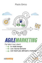 Agile marketing. Fai felici i tuoi clienti in metà tempo, con risorse limitate, con team più allineati e motivati libro