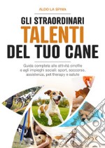 Gli straordinari talenti del tuo cane. Guida completa alle attività cinofile e agli impieghi sociali: sport, soccorso, assistenza, pet therapy e salute