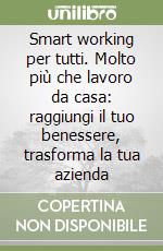 Smart working per tutti. Molto più che lavoro da casa: raggiungi il tuo benessere, trasforma la tua azienda libro