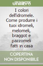 I colori dell'idromele. Come produrre i tuoi idromeli, melomeli, braggot e pazzomeli fatti in casa libro