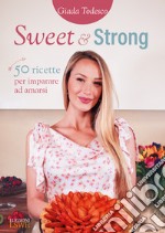 Sweet and strong. 50 ricette per imparare ad amarsi libro