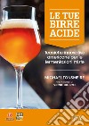 Le tue birre acide. Tecniche birrarie innovative per fermentazioni miste libro