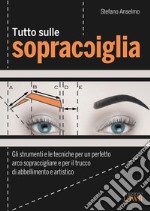 Tutto sulle sopracciglia. Gli strumenti e le tecniche per un perfetto arco sopraccigliare e per il trucco di abbellimento e artistico libro