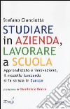 Studiare in azienda, lavorare a scuola. Apprendistato e innovazione, il modello lombardo si fa strada in Europa libro di Cianciotta Stefano M.