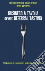 Business a tavola ovvero referral tasting. Strategie per crear relazioni professionali di successo