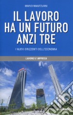 Il lavoro ha un futuro, anzi tre. I nuovi orizzonti dell'economia libro