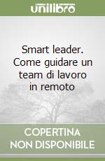 Smart leader. Come guidare un team di lavoro in remoto libro