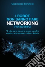 I robot non sanno fare networking (per adesso). 12 take away su come creare e gestire relazioni interpersonali nell'era digitale libro