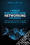 I robot non sanno fare networking (per adesso). 12 take away su come creare e gestire relazioni interpersonali nell'era digitale libro