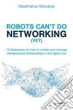 Robots can't do networking (yet). 12 takeaways on how to create and manage interpersonal relationships in the digital era libro