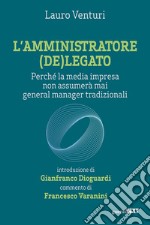 L'amministratore (de)legato. Perché la media impresa non assumerà mai general manager tradizionali libro