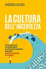 La cultura dell'incertezza. Come governare le organizzazioni in un mondo complesso attraverso systems leadership e co-design libro