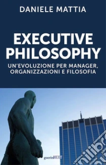 Executive philosophy. Un'evoluzione per manager, organizzazioni e filosofia