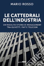 Le cattedrali dell'industria. Un'insolita storia di management tra Olivetti, Fiat e Telecom libro