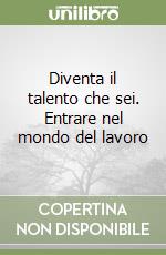 Diventa il talento che sei. Entrare nel mondo del lavoro