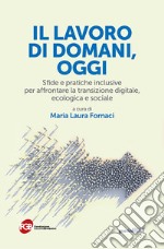 Il lavoro di domani, oggi. Sfide e pratiche inclusive per affrontare la transizione digitale, ecologica e sociale libro