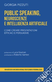 Public speaking, neuroscienze e intelligenza artificiale. Come creare presentazioni efficaci e persuasive. Con coach virtuale libro