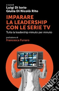 Imparare la leadership con le serie tv. Tutta la leadership minuto per minuto libro