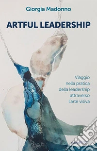Artful Leadership. Viaggio nella pratica della leadership attraverso l'arte visiva libro