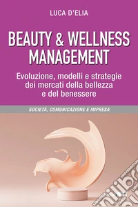 Beauty & wellness management. Evoluzione, modelli e strategie dei mercati della bellezza e del benessere libro