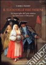 Il teatro delle vere passioni. Le meraviglie dell'arte scenica tra Settecento e Ottocento libro