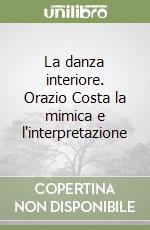 La danza interiore. Orazio Costa la mimica e l'interpretazione libro