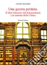 Una guerra perduta. Il libro letterario dal Rinascimento e la censura della Chiesa libro