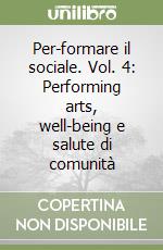 Per-formare il sociale. Vol. 4: Performing arts, well-being e salute di comunità libro