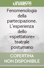Fenomenologia della partecipazione. L'esperienza dello «spettatore» teatrale postumano libro