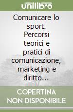 Comunicare lo sport. Percorsi teorici e pratici di comunicazione, marketing e diritto sportivo libro