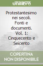 Protestantesimo nei secoli. Fonti e documenti. Vol. 1: Cinquecento e Seicento libro