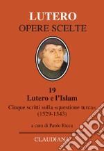 Lutero e l'Islam. Cinque scritti sulla «questione turca» 1529-1543 libro