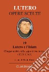 Lutero e l'Islam. Cinque scritti sulla «questione turca» 1529-1543 libro