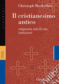 Il cristianesimo antico. Religiosità, stili di vita, istituzioni