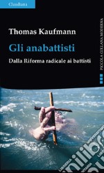 Gli anabattisti. Dalla Riforma radicale ai battisti