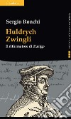 Huldrych Zwingli. Il riformatore di Zurigo libro di Ronchi Sergio