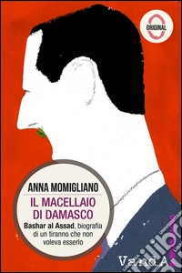 Il macellaio di Damasco. Bashar al-Assad: biografia di un tiranno che non voleva esserlo