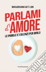 Parlami d'amore. Le parole e i silenzi per dirlo libro