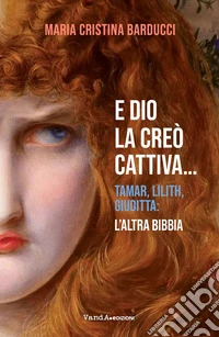 E Dio la creò cattiva... Tamar, Lilith, Giuditta: l'altra Bibbia libro