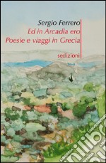 Ed in Arcadia ero. Poesie e viaggi in Grecia libro