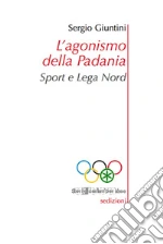 L'agonismo della Padania. Sport e Lega Nord libro