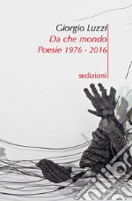 Da che mondo. Poesie 1976-2016 libro