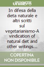 In difesa della dieta naturale e altri scritti sul vegetarianismo-A vindication of natural diet and other writings on vegetarianism libro