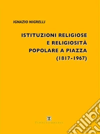 Istituzioni religiose e religiosità popolare a Piazza (1817-1967) libro