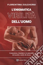 L'enigmatica virilità dell'uomo. L'ossessione, il desiderio e la sessualità del maschio svelati alle donne libro