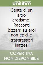 Gente di un altro erotismo. Racconti bizzarri su eroi non epici e trasgressori inattesi libro