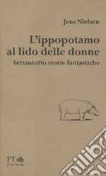 L'ippopotamo al lido delle donne. Settantotto storie fantastiche libro