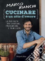 Cucinare è un atto d'amore. La mia dieta tra emozioni, prevenzione e benessere. Ediz. illustrata